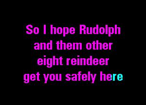 So I hope Rudolph
and them other

eight reindeer
get you safely here