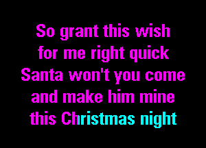 So grant this wish
for me right quick
Santa won't you come
and make him mine

this Christmas night I