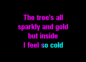 The tree's all
sparkly and gold

but inside
I feel so cold
