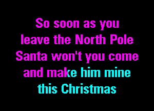 80 soon as you
leave the North Pole
Santa won't you come
and make him mine

this Christmas I