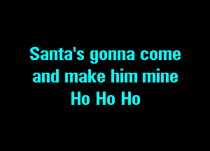 Santa's gonna come

and make him mine
Ho Ho Ho