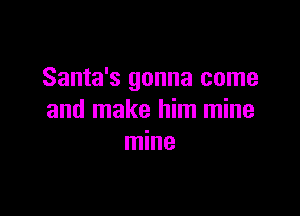 Santa's gonna come

and make him mine
mine