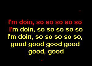 I'm doin, 50 50-50 50 so
I'm doin, so so so so so
I'm doin, so so so so so,
good good good good
good,good