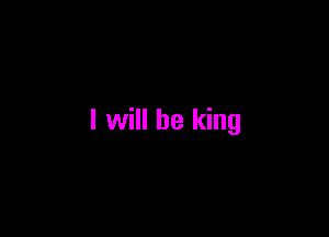 I will be king