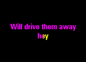 Will drive them awayr

hey