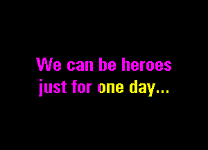 We can be heroes

just for one day...