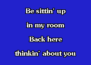 Be sitlin' up
in my room

Back here

thinkin' about you