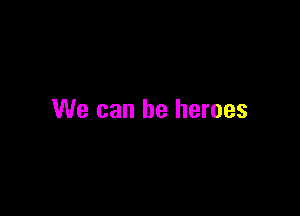 We can be heroes