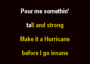 Pour me somethin'

tall and strong

Make it a Hurricane

before I go insane