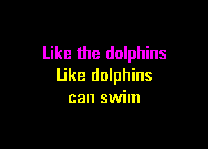 Like the dolphins

Like dolphins
can swim