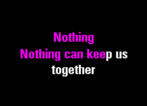 Nothing

Nothing can keep us
together