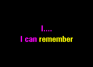 I can remember