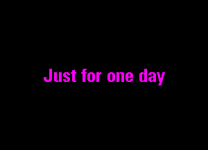 Just for one day