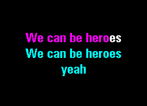 We can he heroes

We can be heroes
yeah