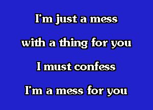 I'm just a mass

with a thing for you

I must confess

I'm a mess for you