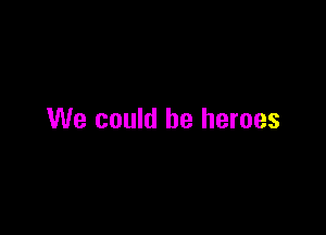 We could be heroes