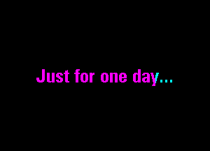 Just for one day...