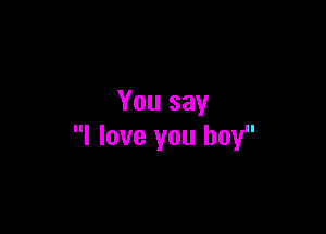 You say

I love you boy