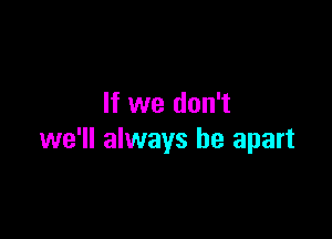 If we don't

we'll always be apart