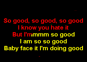 So good, so goqd, so good
I know you hate it
But l'mmmm so good
I am so so good
Baby face it I'm doing good