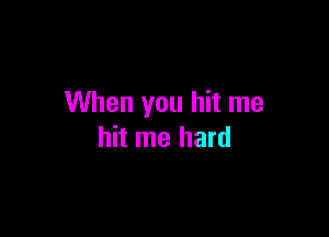 When you hit me

hit me hard