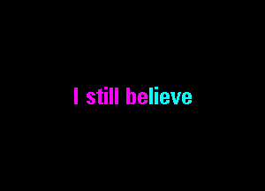 I still believe