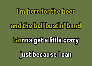 I'm here for the beer

and the ball bustin' band

Gonna get a little crazy

just because I can