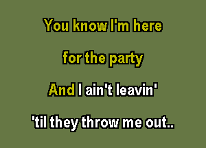 You know I'm here

for the party

And I ain't leavin'

'til they throw me out..