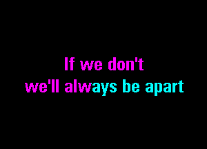 If we don't

we'll always be apart