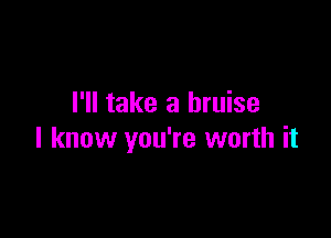 I'll take a bruise

I know you're worth it