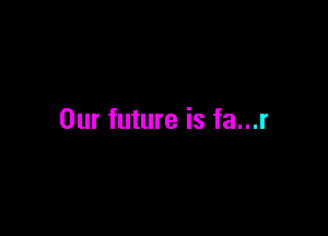 Our future is fa...r