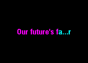 Our future's fa...r