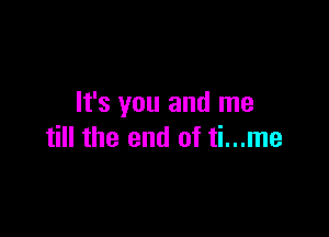 It's you and me

till the end of ti...me