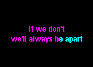 If we don't

we'll always be apart