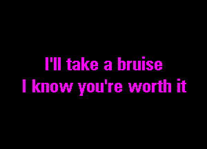 I'll take a bruise

I know you're worth it