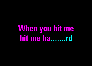 When you hit me

hit me ha ....... rd