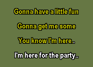 Gonna have a little fun
Gonna get me some

You know I'm here..

I'm here forthe party..