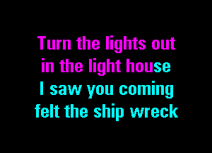 Turn the lights out
in the light house

I saw you coming
felt the ship wreck