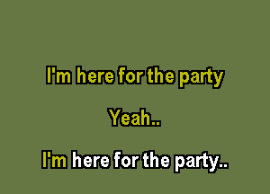 I'm here forthe party
Yeah..

I'm here forthe party..