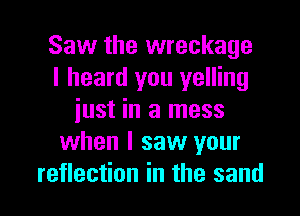 Saw the wreckage
I heard you yelling
just in a mess
when I saw your

reflection in the sand I