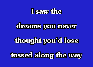 I saw he
dreams you never

thought you'd lose

tossed along the way