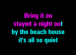 Bring it on
stayed a night out

by the beach house
it's all so quiet