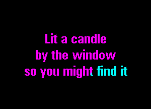 Lit a candle

by the window
so you might find it