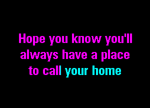 Hope you know you'll

always have a place
to call your home