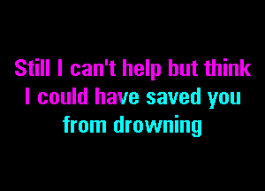 Still I can't help but think

I could have saved you
from drowning