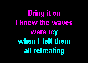 Bring it on
I knew the waves

were icy
when I felt them
all retreating