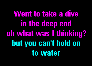 Went to take a dive
in the deep end
oh what was I thinking?
but you can't hold on
to water