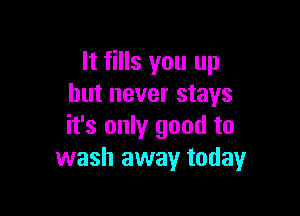 It fills you up
but never stays

it's only good to
wash away today