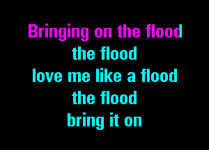 Bringing on the flood
the flood

love me like a flood
the flood
bring it on