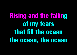 Rising and the falling
of my tears

that fill the ocean
the ocean, the ocean